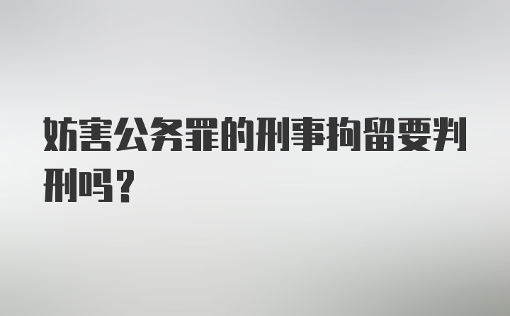 妨害公务罪的刑事拘留要判刑吗？