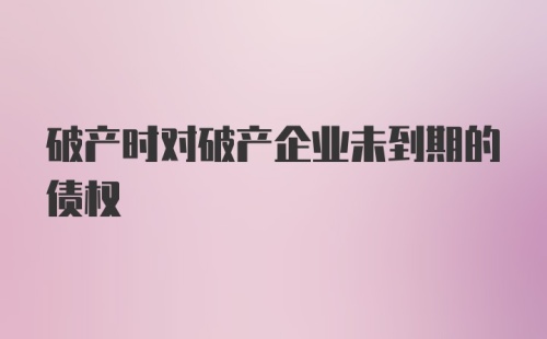 破产时对破产企业未到期的债权