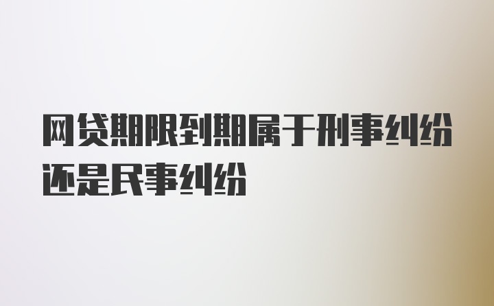 网贷期限到期属于刑事纠纷还是民事纠纷