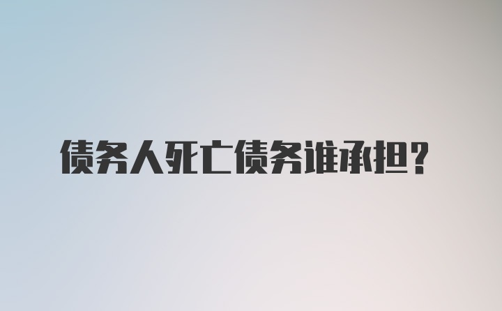 债务人死亡债务谁承担？