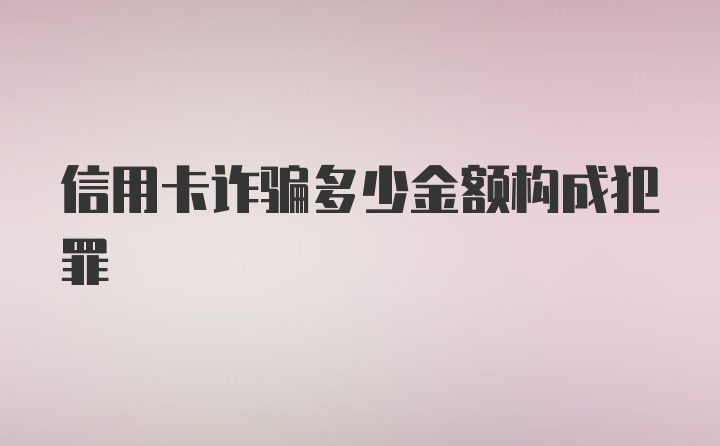 信用卡诈骗多少金额构成犯罪