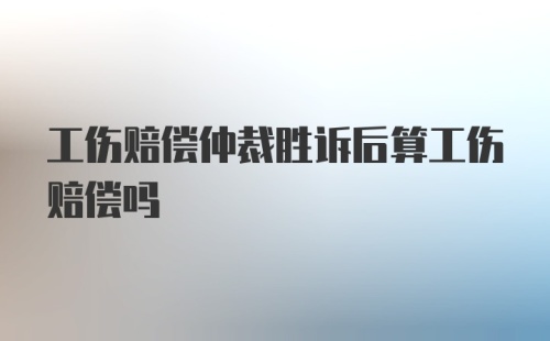 工伤赔偿仲裁胜诉后算工伤赔偿吗