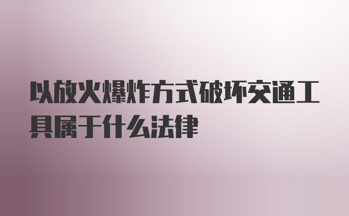 以放火爆炸方式破坏交通工具属于什么法律