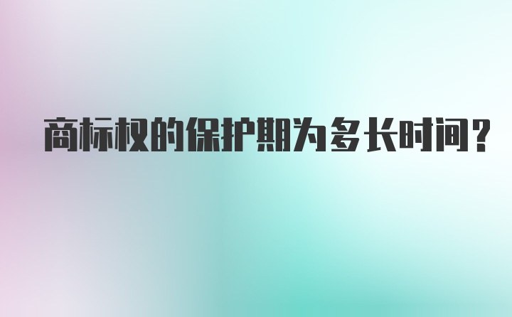 商标权的保护期为多长时间?