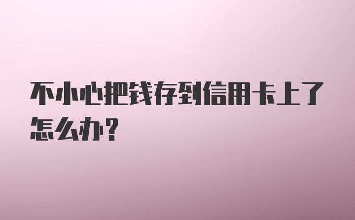 不小心把钱存到信用卡上了怎么办?