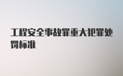 工程安全事故罪重大犯罪处罚标准