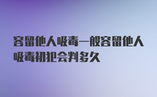 容留他人吸毒一般容留他人吸毒初犯会判多久