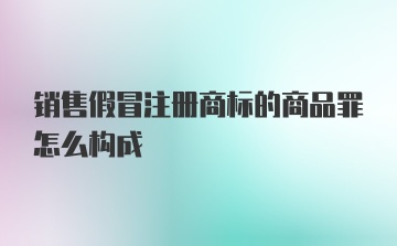 销售假冒注册商标的商品罪怎么构成