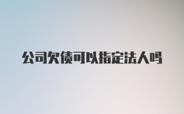 公司欠债可以指定法人吗