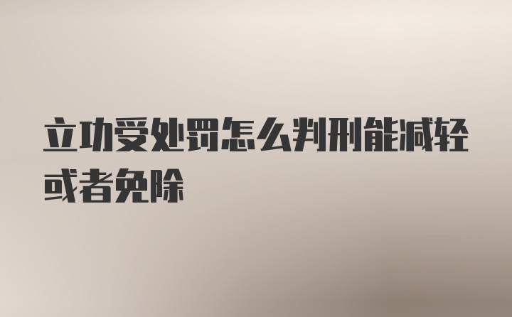 立功受处罚怎么判刑能减轻或者免除