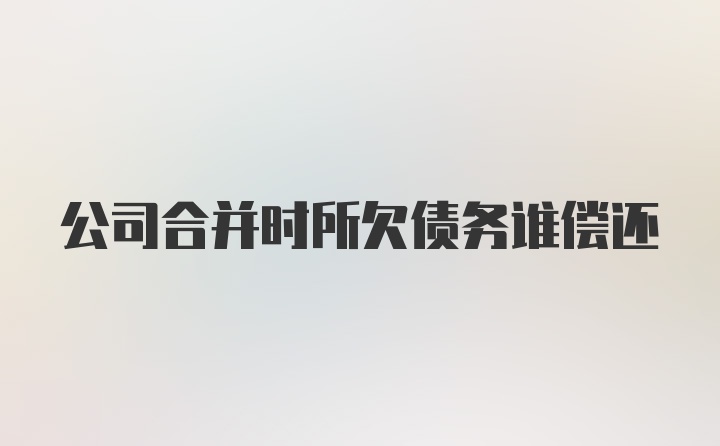 公司合并时所欠债务谁偿还