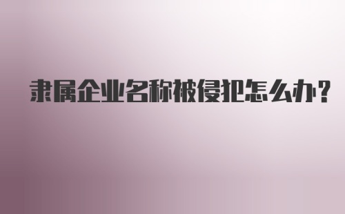 隶属企业名称被侵犯怎么办？