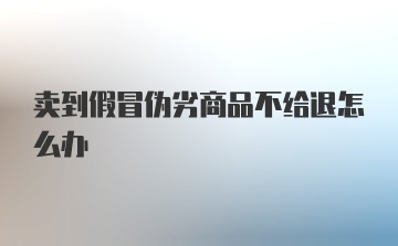 卖到假冒伪劣商品不给退怎么办