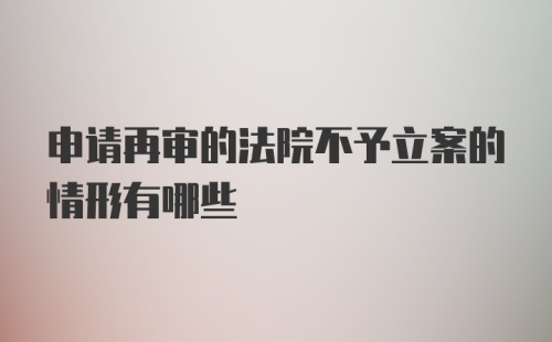 申请再审的法院不予立案的情形有哪些