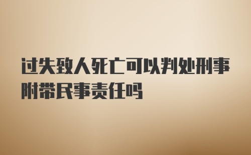 过失致人死亡可以判处刑事附带民事责任吗