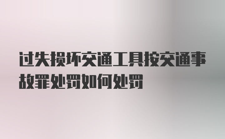 过失损坏交通工具按交通事故罪处罚如何处罚