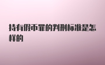 持有假币罪的判刑标准是怎样的