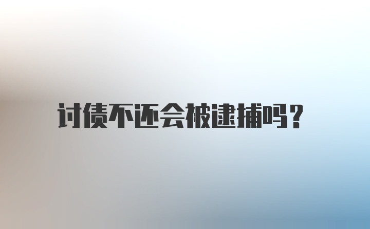 讨债不还会被逮捕吗？