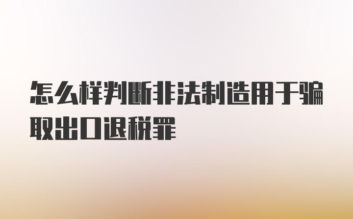 怎么样判断非法制造用于骗取出口退税罪