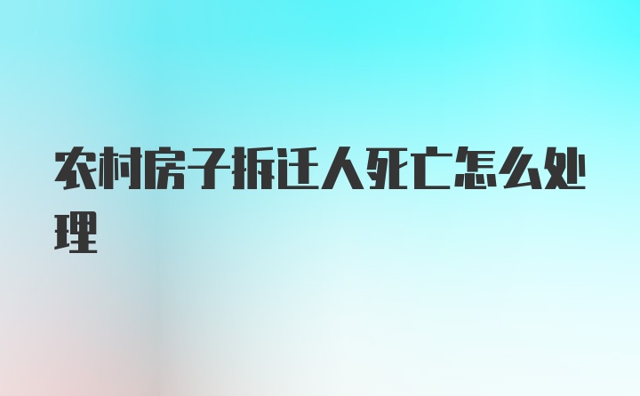 农村房子拆迁人死亡怎么处理