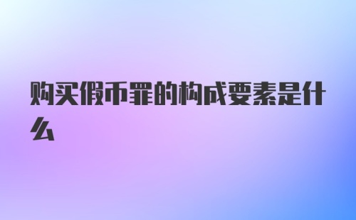 购买假币罪的构成要素是什么