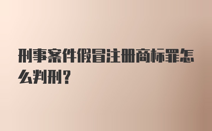 刑事案件假冒注册商标罪怎么判刑？