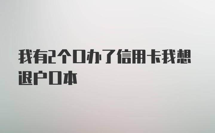 我有2个口办了信用卡我想退户口本