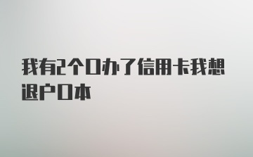 我有2个口办了信用卡我想退户口本