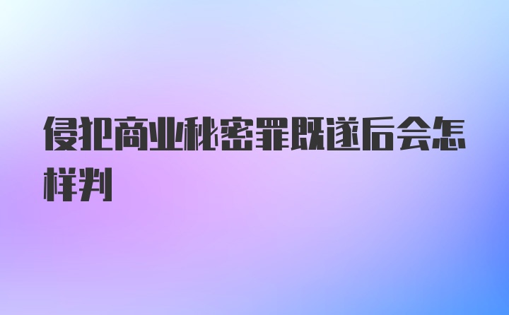 侵犯商业秘密罪既遂后会怎样判