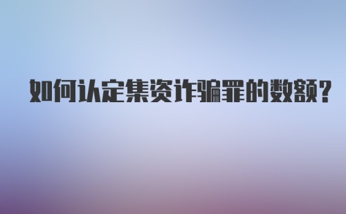 如何认定集资诈骗罪的数额?