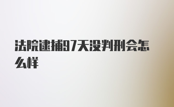 法院逮捕97天没判刑会怎么样