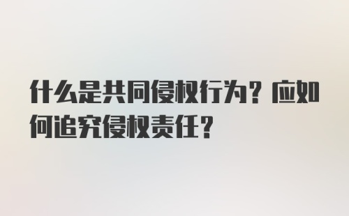 什么是共同侵权行为？应如何追究侵权责任？