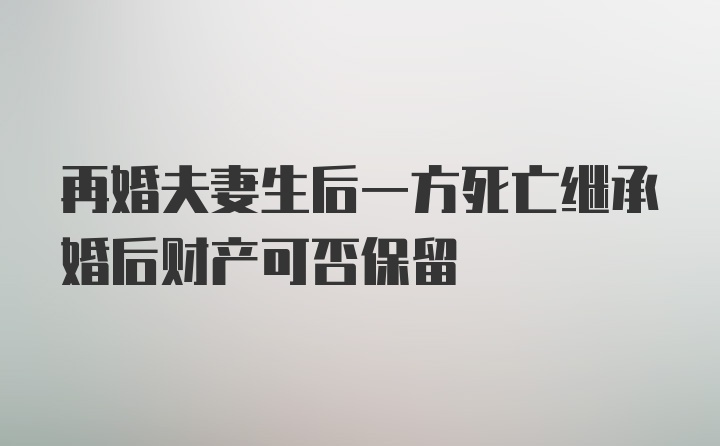 再婚夫妻生后一方死亡继承婚后财产可否保留