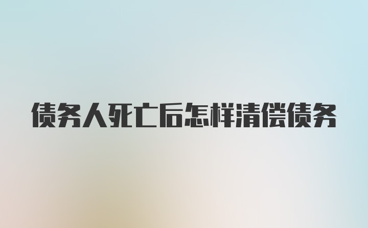 债务人死亡后怎样清偿债务