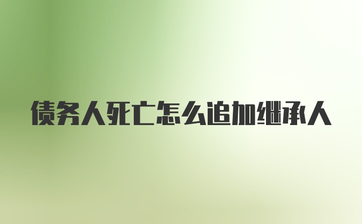 债务人死亡怎么追加继承人