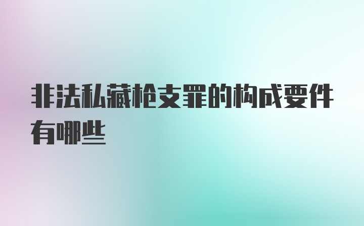 非法私藏枪支罪的构成要件有哪些