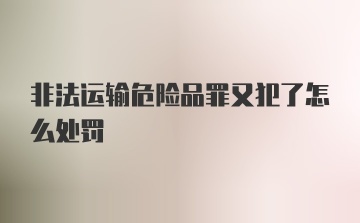 非法运输危险品罪又犯了怎么处罚