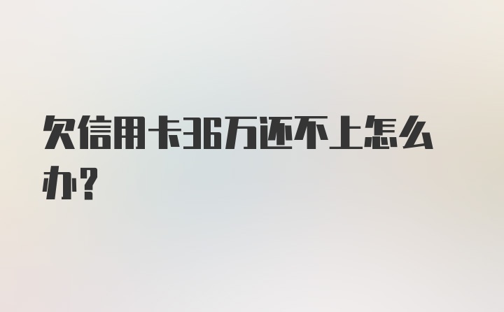 欠信用卡36万还不上怎么办？