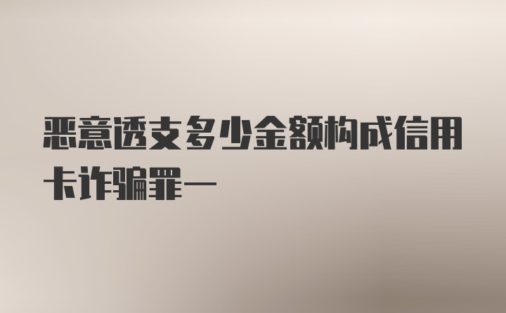 恶意透支多少金额构成信用卡诈骗罪一