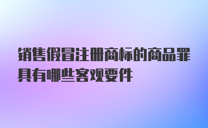 销售假冒注册商标的商品罪具有哪些客观要件