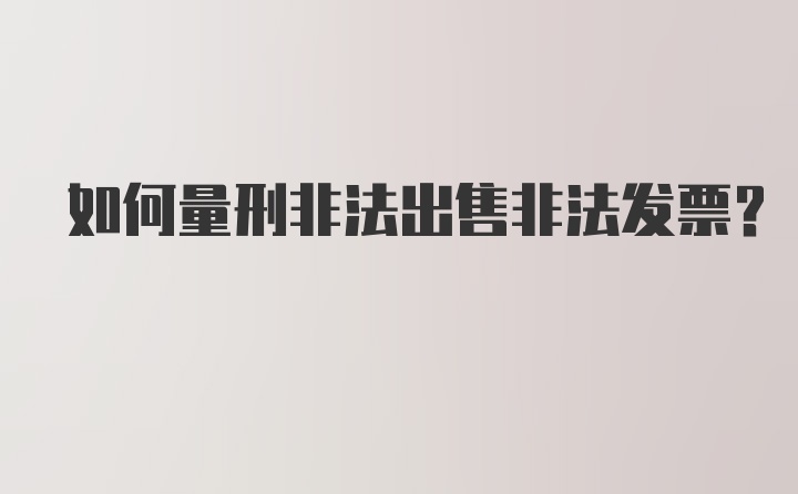 如何量刑非法出售非法发票？