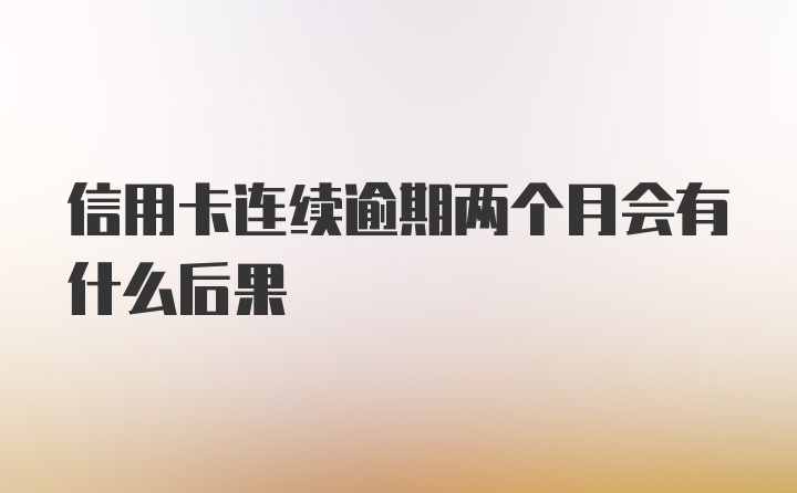 信用卡连续逾期两个月会有什么后果