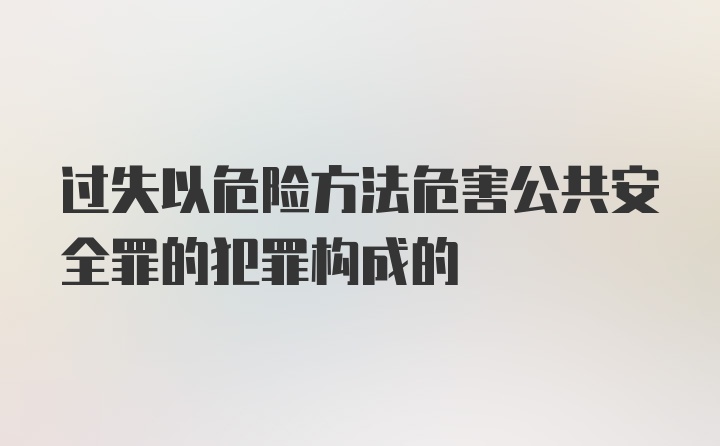 过失以危险方法危害公共安全罪的犯罪构成的