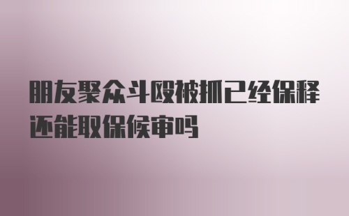 朋友聚众斗殴被抓已经保释还能取保候审吗