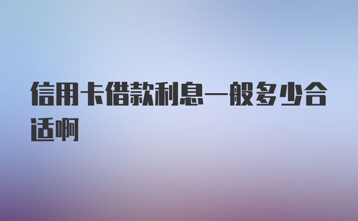 信用卡借款利息一般多少合适啊