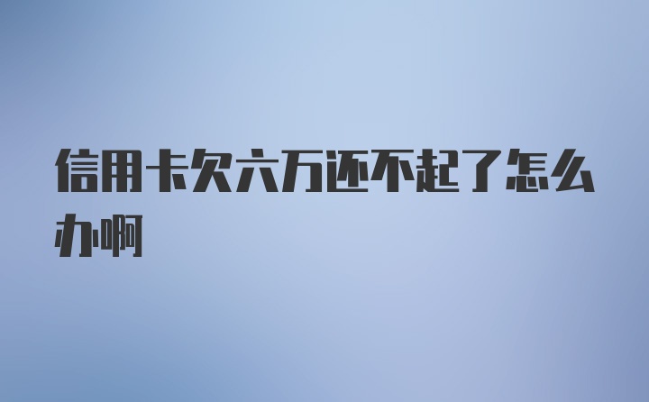 信用卡欠六万还不起了怎么办啊