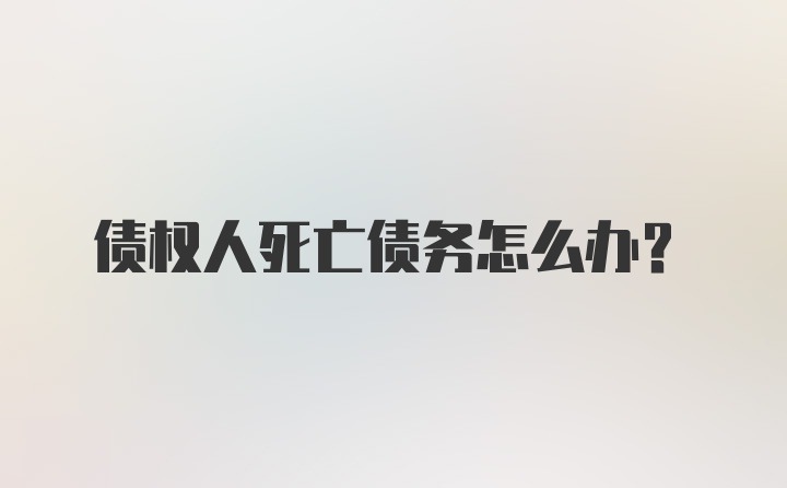 债权人死亡债务怎么办？