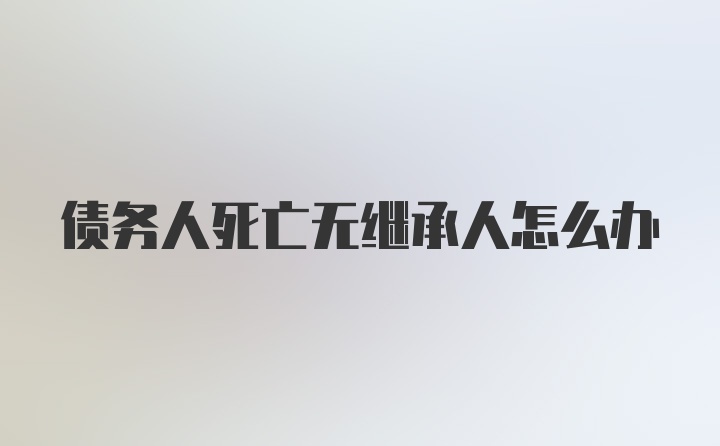 债务人死亡无继承人怎么办