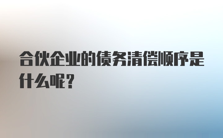 合伙企业的债务清偿顺序是什么呢？