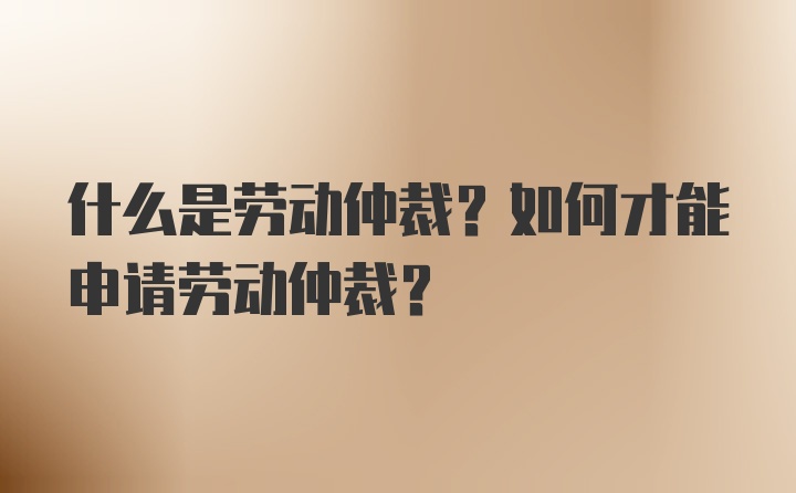 什么是劳动仲裁？如何才能申请劳动仲裁？